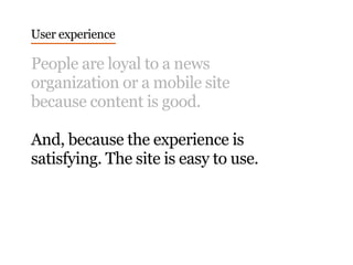 People are loyal to a news
organization or a mobile site
because content is good.
And, because the experience is
satisfying. The site is easy to use.
User experience
 
