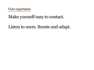 User experience
Make yourself easy to contact.
Listen to users. Iterate and adapt.
 