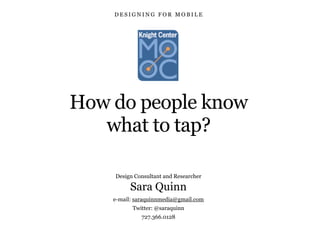How do people know
what to tap?
D E S I G N I N G F O R M O B I L E
Design Consultant and Researcher
Sara Quinn
e-mail: saraquinnmedia@gmail.com
Twitter: @saraquinn
727.366.0128
 