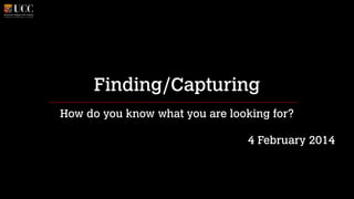 Finding/Capturing
How do you know what you are looking for?
!

4 February 2014

 