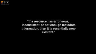 "If a resource has erroneous,
inconsistent, or not enough metadata
information, then it is essentially nonexistent."

 