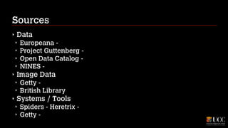 Sources
‣

Data
‣
‣
‣
‣

‣

Image Data
‣
‣

‣

Europeana Project Guttenberg Open Data Catalog NINES Getty British Library

Systems / Tools
‣
‣

Spiders - Heretrix Getty -

 
