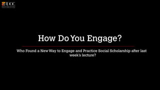 How Do You Engage?
Who Found a New Way to Engage and Practice Social Scholarship after last
week’s lecture?

 