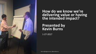 How do we know we’re
delivering value or having
the intended impact?
Presented by
Kevin Burns
1-27-2017
kburns@sagesw.com, @kevinbburns
 