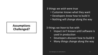 Assumptions
Challenged?
3 things we wish were true
• Customer knows what they want
• Developers know how to build it
• Not...