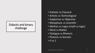 Didactic and binary
challenge
29
• Esthetic vs Classical
• Artistic vs Technological
• Subjective vs Objective
• Metaphysi...