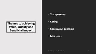 Themes to achieving
Value, Quality and
Beneficial Impact
• Transparency
• Caring
• Continuous Learning
• Measures
6
 
