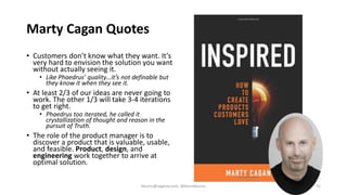 Marty Cagan Quotes
• Customers don’t know what they want. It’s
very hard to envision the solution you want
without actuall...