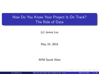 How Do You Know Your Project Is On Track?
The Role of Data
(c) James Lea
May 24, 2018
APM South West
(c) James Lea How Do You Know Your Project Is On Track? The Role of DataMay 24, 2018 1 / 29
 