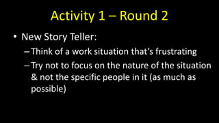 Activity 1 – Round 2
• New Story Teller:
–Think of a work situation that’s frustrating
–Try not to focus on the nature of the situation
& not the specific people in it (as much as
possible)
 