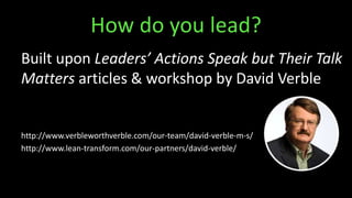 How do you lead?
Built upon Leaders’ Actions Speak but Their Talk
Matters articles & workshop by David Verble
http://www.verbleworthverble.com/our-team/david-verble-m-s/
http://www.lean-transform.com/our-partners/david-verble/
 