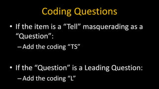 Coding Questions
• If the item is a “Tell” masquerading as a
“Question”:
–Add the coding “TS”
• If the “Question” is a Leading Question:
–Add the coding “L”
 