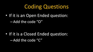 Coding Questions
• If it is an Open Ended question:
–Add the code “O”
• If it is a Closed Ended question:
–Add the code “C”
 