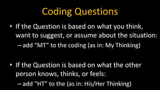 Coding Questions
• If the Question is based on what you think,
want to suggest, or assume about the situation:
– add “MT” to the coding (as in: My Thinking)
• If the Question is based on what the other
person knows, thinks, or feels:
– add “HT” to the (as in: His/Her Thinking)
 
