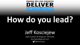 Jeff Kosciejew
Agile Catalyst & Magician, Manulife
kosciejew@gmail.com
@kosciejew
How do you lead?
 