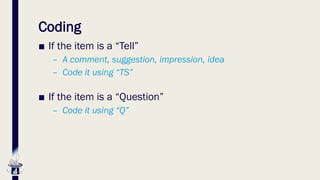 Coding
■ If the item is a “Tell”
– A comment, suggestion, impression, idea
– Code it using “TS”
■ If the item is a “Question”
– Code it using “Q”
 