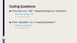 Coding Questions
■ If the item is a “Tell” masquerading as a “Question”
– Add the coding “TS”
■ So it would be “QTS”
■ If the “Question” is a “Leading Question”
– Add the coding “L”
■ So it would be “QL”
 