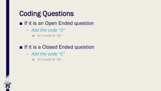 Coding Questions
■ If it is an Open Ended question
– Add the code “O”
■ So it would be “QO”
■ If it is a Closed Ended question
– Add the code “C”
■ So it would be “QC”
 