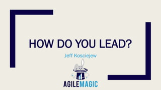 HOW DO YOU LEAD?
Jeff Kosciejew
 