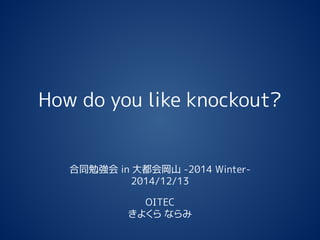 How do you like knockout? 
合同勉強会in 大都会岡山-2014 Winter- 
2014/12/13 
OITEC 
きよくらならみ  