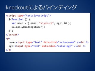 knockoutˤХǥ <scripttype="text/javascript"> $(function() { varuser = { name: "kiyokura", age: 20 }; ko.applyBindings(user); }); </script> <p> name:<inputtype="text"data-bind="value:name" /><br/> age:<inputtype="text"data-bind="value:age" /><br/> </p>  