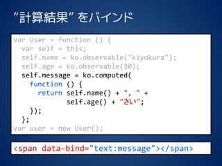 ӋYХ 
varUser = function () { 
varself = this; 
self.name = ko.observable("kiyokura"); 
self.age= ko.observable(20); 
self.message= ko.computed( 
function() { 
returnself.name() + ", "+ 
self.age() + ""; 
}); 
}; 
varuser = new User(); 
<spandata-bind="text:message"></span>  