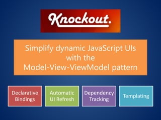 Declarative Bindings 
Automatic UI Refresh 
Dependency Tracking 
Templating 
SimplifydynamicJavaScriptUIs 
withthe 
Model-View-ViewModelpattern  