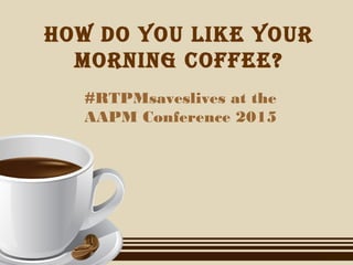How do you like your
morning coffee?
#RTPMsaveslives at the
AAPM Conference 2015
 