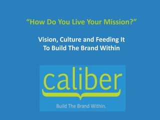 “How Do You Live Your Mission?”

   Vision, Culture and Feeding It
    To Build The Brand Within
 