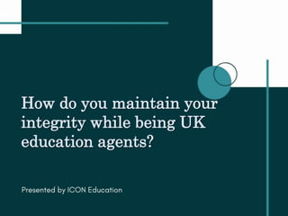 How do you maintain your
integrity while being UK
education agents?
 