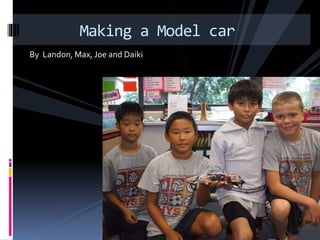 By Landon, Max, Joe and Daiki
Making a Model car
 