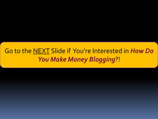 Go to the NEXT Slide if You’re Interested in How Do
           You Make Money Blogging?!
 