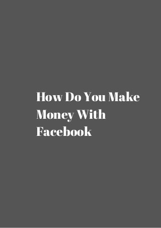 How Do You Make 
Money With 
Facebook 
 