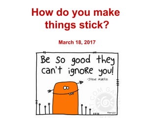 How do you make
things stick?
March 18, 2017
 