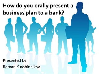 How do you orally present a business plan to a bank? Presented by: Roman Kuvshinnikov 