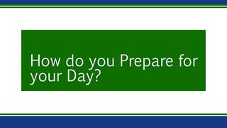 How do you Prepare for
your Day?
 