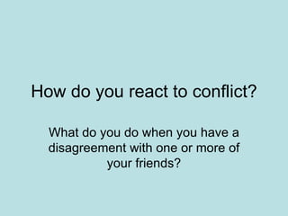 How do you react to conflict? What do you do when you have a disagreement with one or more of your friends? 