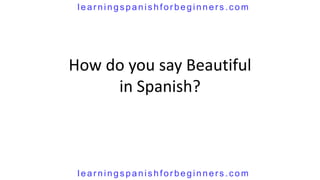 How do you say Beautiful
in Spanish?
lear nings panis hfor beginners .com
lear nings panis hfor beginners .com
 