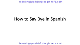 learningspanishforbeginners.com




How to Say Bye in Spanish



  learningspanishforbeginners.com
 