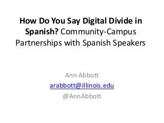 How Do You Say Digital Divide in
Spanish? Community-Campus
Partnerships with Spanish Speakers

Ann Abbott
arabbott@illinois.edu
@AnnAbbott

 