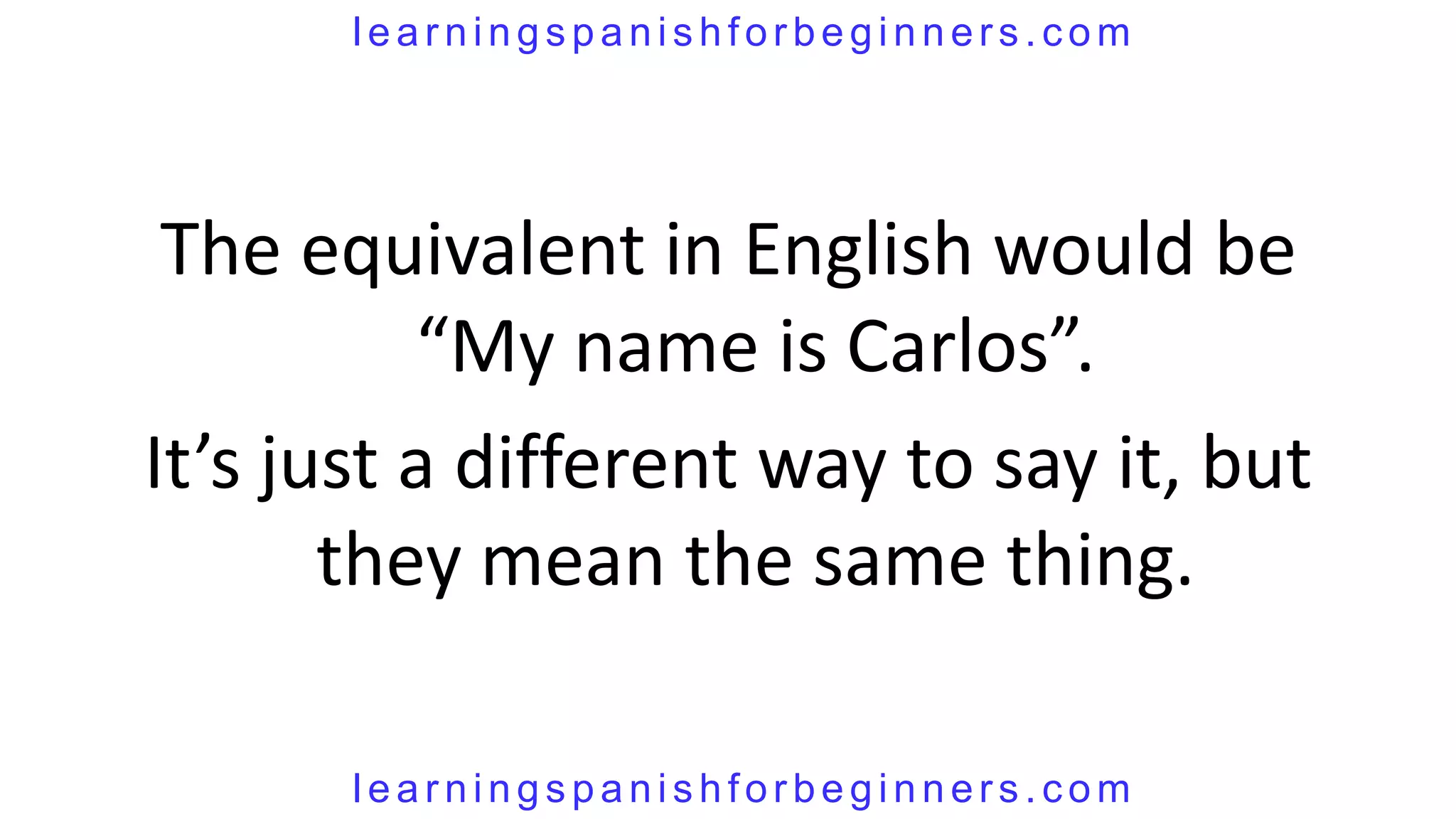 learningspanishforbeginners.com




 The equivalent in English would be
          “My name is Carlos”.
It’s just a different way to say it, but
       they mean the same thing.

       learningspanishforbeginners.com
 