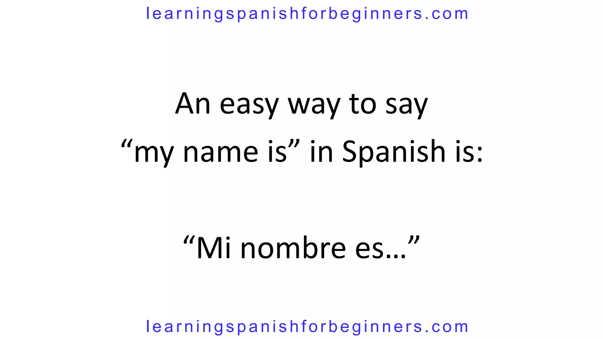 learningspanishforbeginners.com




   An easy way to say
“my name is” in Spanish is:

    “Mi nombre es…”

 learningspanishforbeginners.com
 