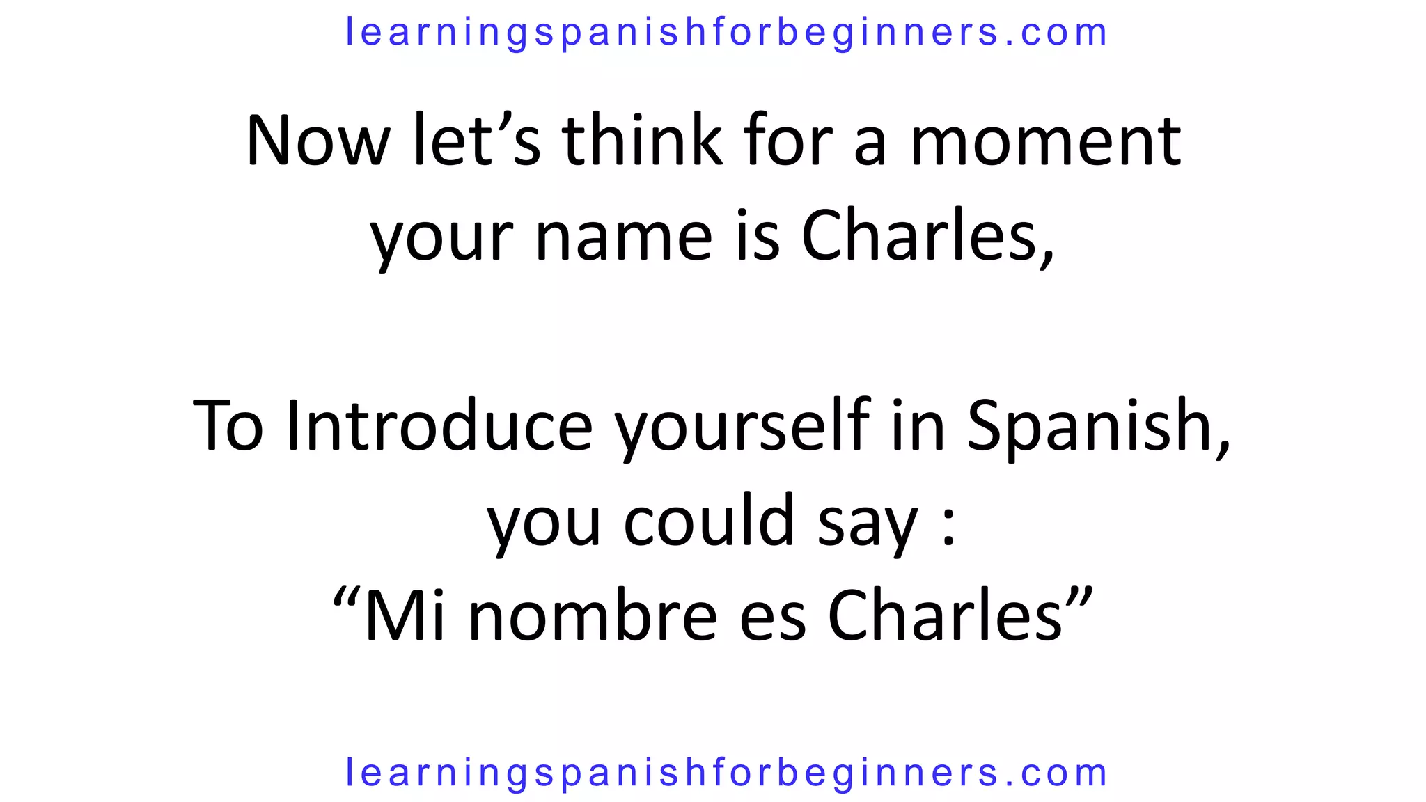 learningspanishforbeginners.com


 Now let’s think for a moment
    your name is Charles,

To Introduce yourself in Spanish,
         you could say :
     “Mi nombre es Charles”
    learningspanishforbeginners.com
 