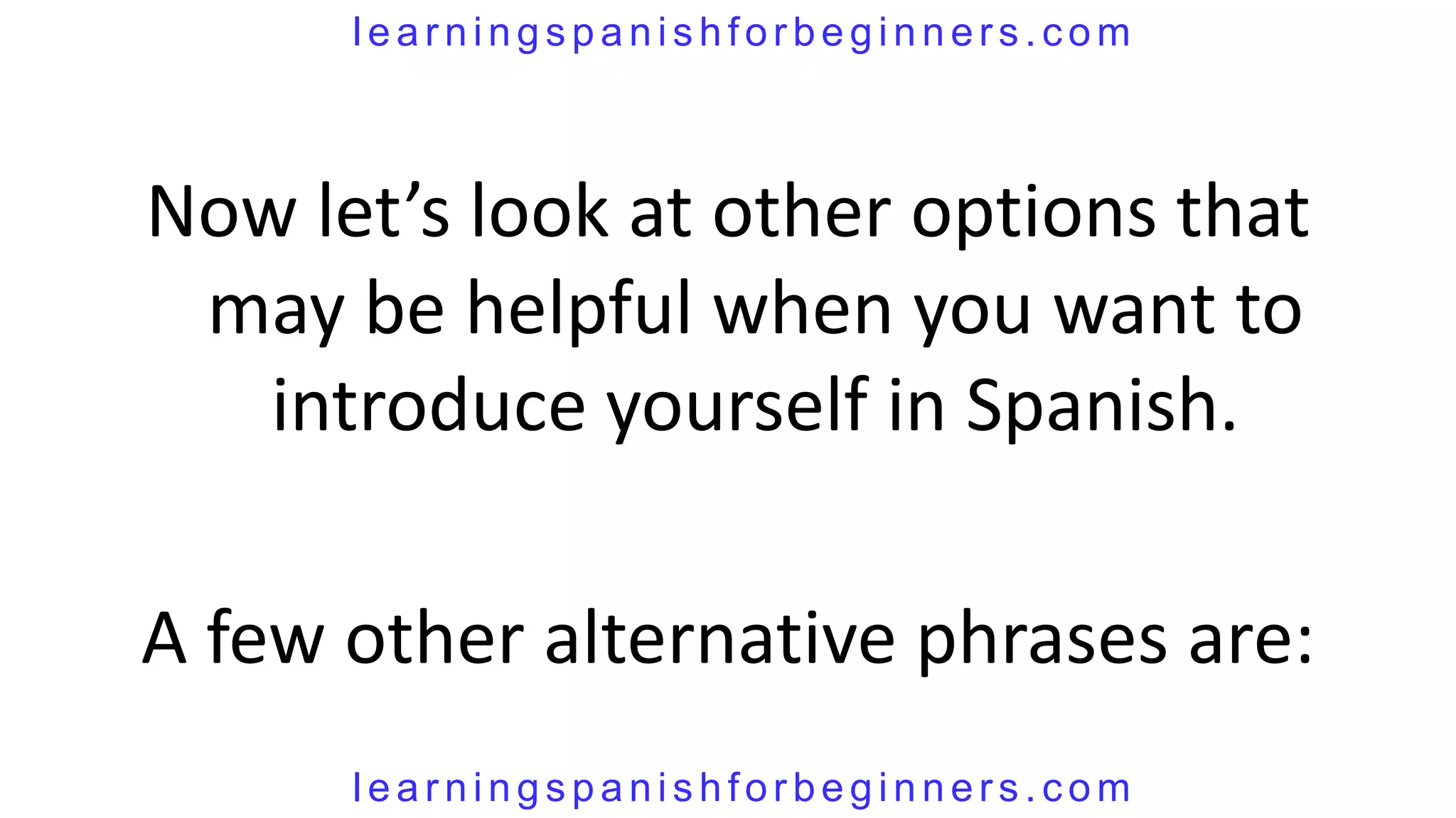learningspanishforbeginners.com



Now let’s look at other options that
 may be helpful when you want to
   introduce yourself in Spanish.

A few other alternative phrases are:
      learningspanishforbeginners.com
 