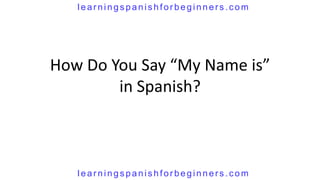 learningspanishforbeginners.com




How Do You Say “My Name is”
        in Spanish?



   learningspanishforbeginners.com
 