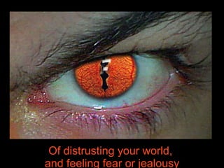 Of distrusting your world,  feeling fear or jealousy 