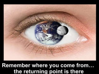 Remember where you come from…  the returning point is there  