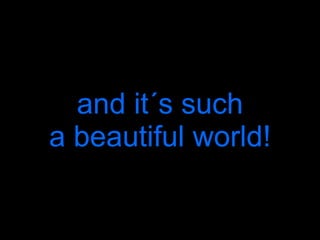 and it´s such a beautiful world! 