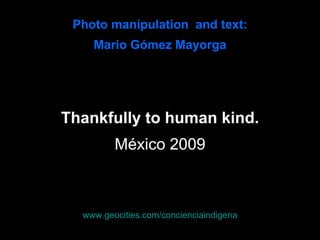 Photo manipulation  and text: Mario Gómez Mayorga Thankfully to human kind. México 2009 www.geocities.com/concienciaindigena 
