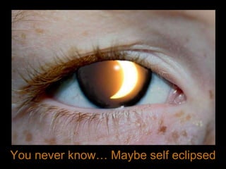 You never know… Maybe self eclipsed 